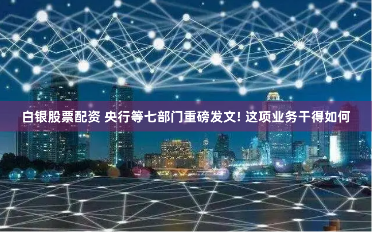 白银股票配资 央行等七部门重磅发文! 这项业务干得如何