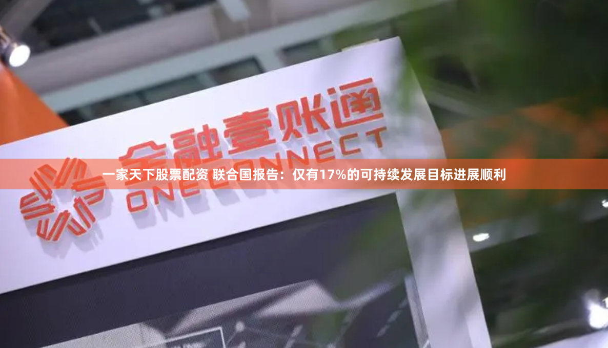 一家天下股票配资 联合国报告：仅有17%的可持续发展目标进展顺利