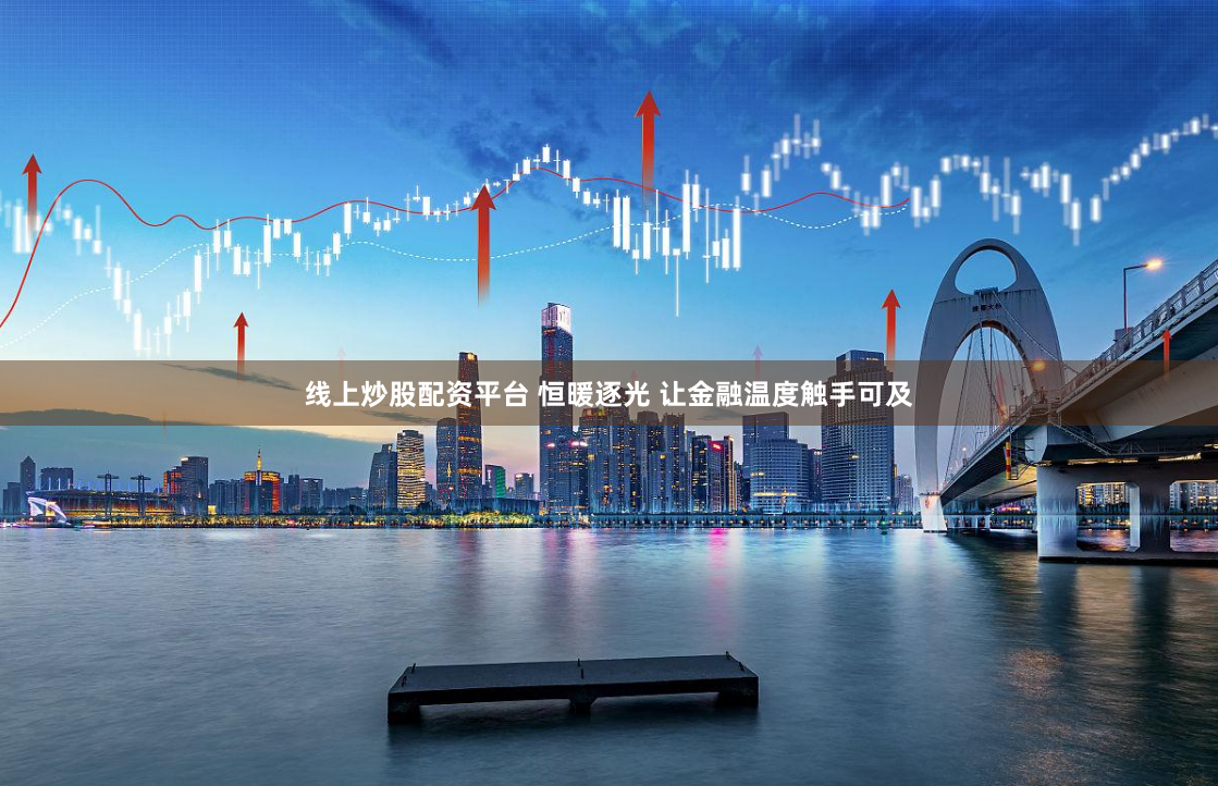 线上炒股配资平台 恒暖逐光 让金融温度触手可及
