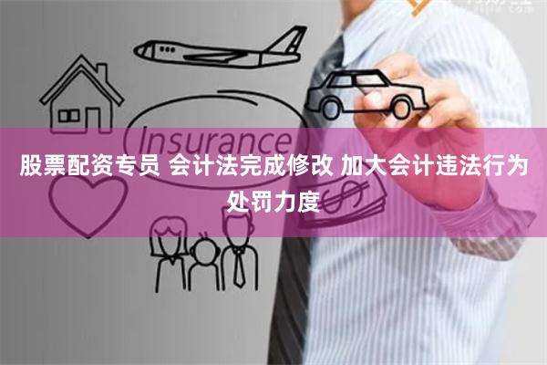 股票配资专员 会计法完成修改 加大会计违法行为处罚力度