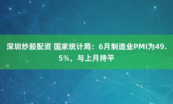深圳炒股配资 国家统计局：6月制造业PMI为49.5%，与上月持平