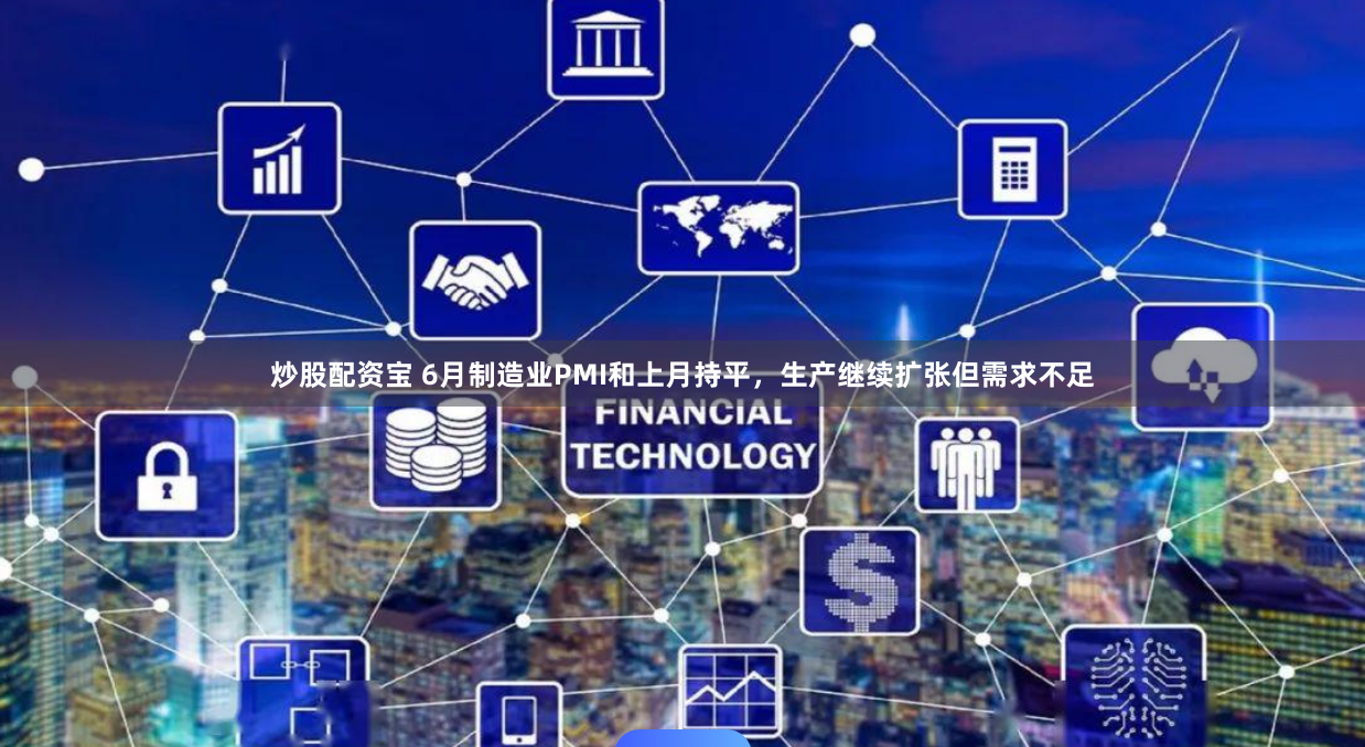 炒股配资宝 6月制造业PMI和上月持平，生产继续扩张但需求不足