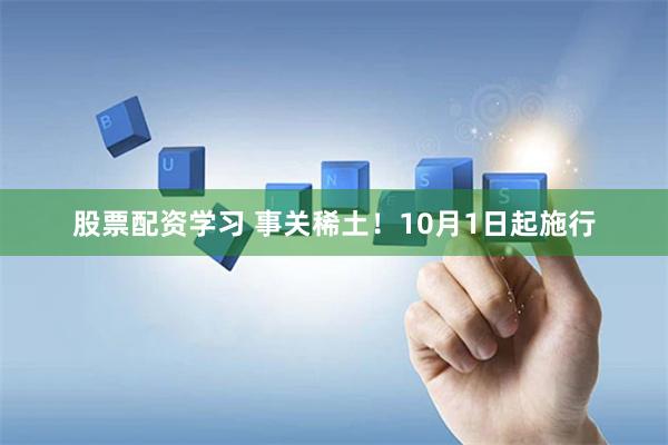 股票配资学习 事关稀土！10月1日起施行