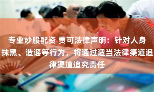 专业炒股配资 贾可法律声明：针对人身攻击、抹黑、造谣等行为，将通过适当法律渠道追究责任