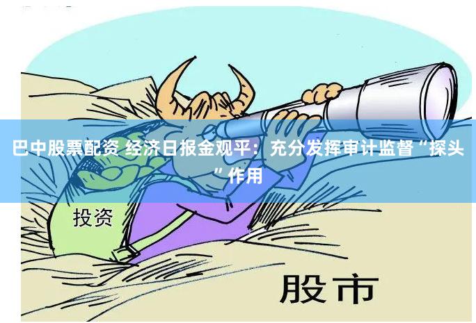 巴中股票配资 经济日报金观平：充分发挥审计监督“探头”作用