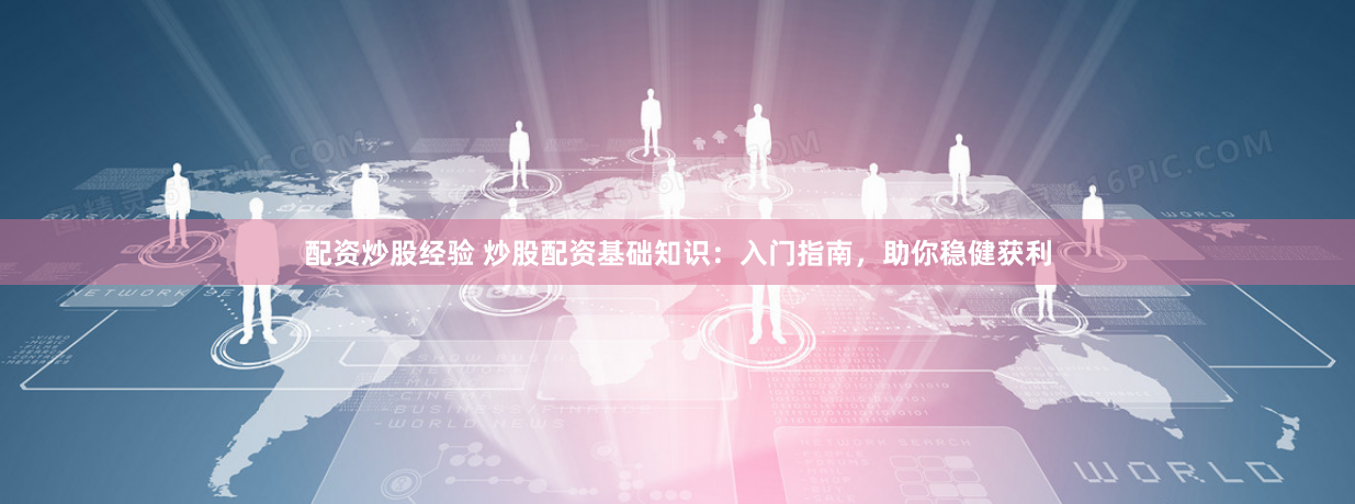 配资炒股经验 炒股配资基础知识：入门指南，助你稳健获利