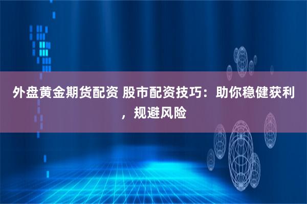 外盘黄金期货配资 股市配资技巧：助你稳健获利，规避风险