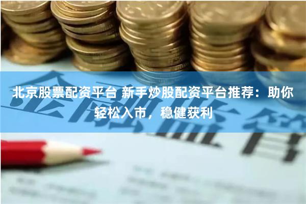 北京股票配资平台 新手炒股配资平台推荐：助你轻松入市，稳健获利