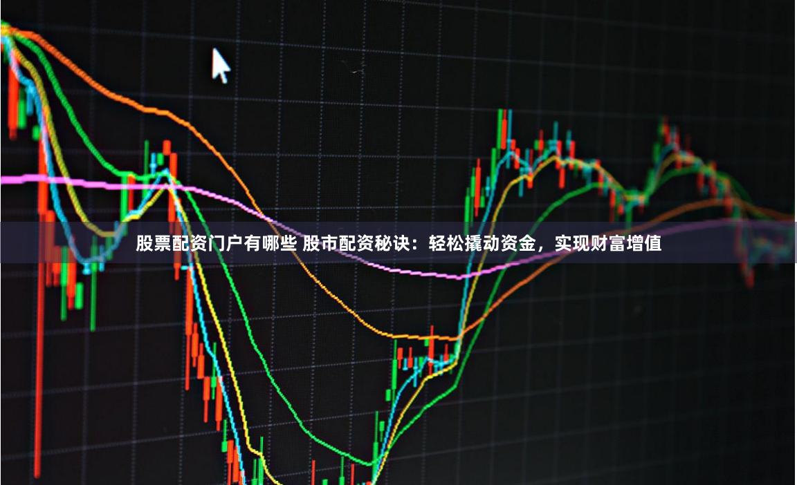 股票配资门户有哪些 股市配资秘诀：轻松撬动资金，实现财富增值