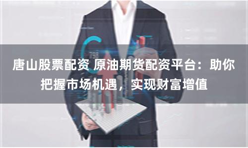 唐山股票配资 原油期货配资平台：助你把握市场机遇，实现财富增值