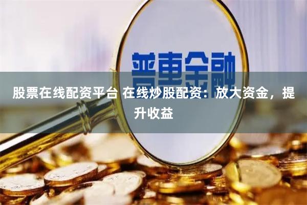 股票在线配资平台 在线炒股配资：放大资金，提升收益