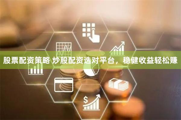 股票配资策略 炒股配资选对平台，稳健收益轻松赚