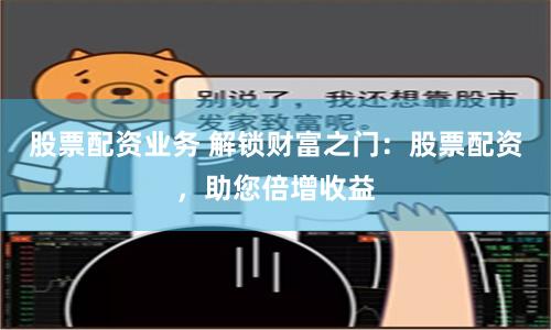 股票配资业务 解锁财富之门：股票配资，助您倍增收益