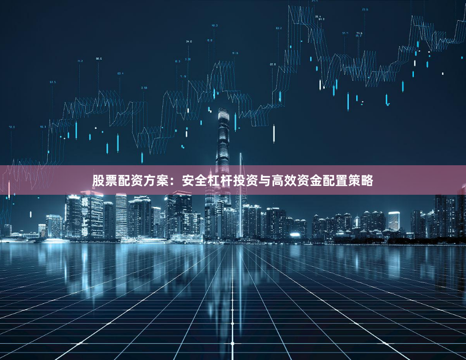 股票配资方案：安全杠杆投资与高效资金配置策略
