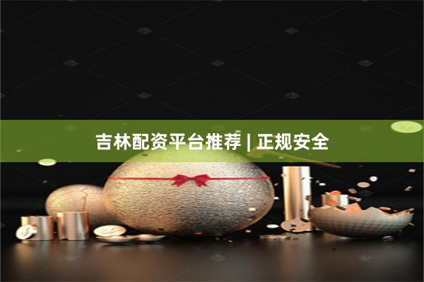 吉林配资平台推荐 | 正规安全