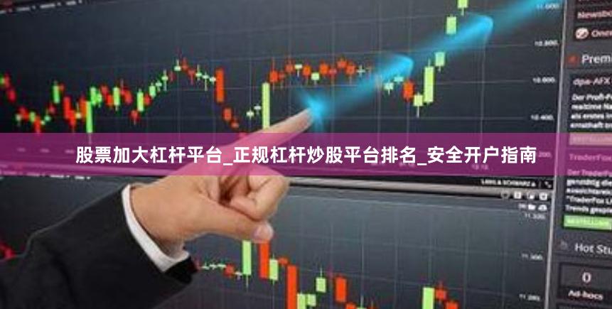 股票加大杠杆平台_正规杠杆炒股平台排名_安全开户指南