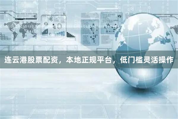 连云港股票配资，本地正规平台，低门槛灵活操作
