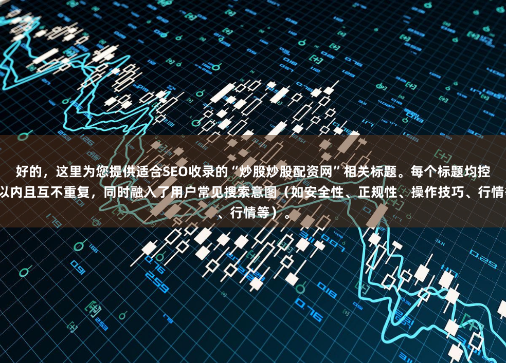 好的，这里为您提供适合SEO收录的“炒股炒股配资网”相关标题。每个标题均控制在以内且互不重复，同时融入了用户常见搜索意图（如安全性、正规性、操作技巧、行情等）。